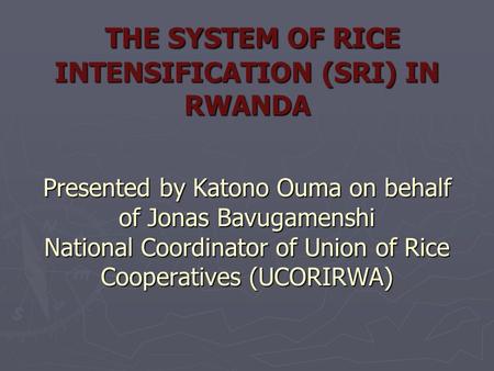 THE SYSTEM OF RICE INTENSIFICATION (SRI) IN RWANDA Presented by Katono Ouma on behalf of Jonas Bavugamenshi National Coordinator of Union of Rice Cooperatives.