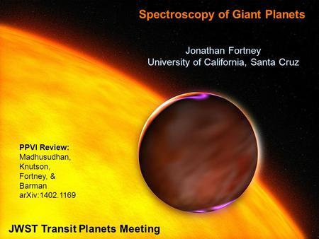 Jonathan Fortney University of California, Santa Cruz Spectroscopy of Giant Planets JWST Transit Planets Meeting PPVI Review: Madhusudhan, Knutson, Fortney,