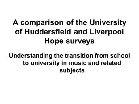 A comparison of the University of Huddersfield and Liverpool Hope surveys Understanding the transition from school to university in music and related subjects.