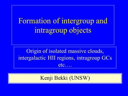Formation of intergroup and intragroup objects Kenji Bekki (UNSW) Origin of isolated massive clouds, intergalactic HII regions, intragroup GCs etc….