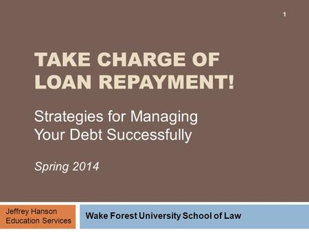 TAKE CHARGE OF LOAN REPAYMENT! Strategies for Managing Your Debt Successfully Spring 2014 Jeffrey Hanson Education Services Wake Forest University School.