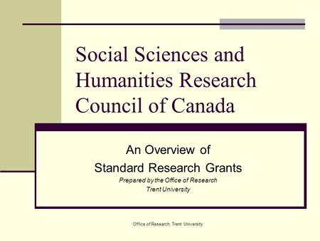 Office of Research, Trent University Social Sciences and Humanities Research Council of Canada An Overview of Standard Research Grants Prepared by the.
