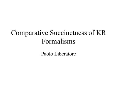 Comparative Succinctness of KR Formalisms Paolo Liberatore.