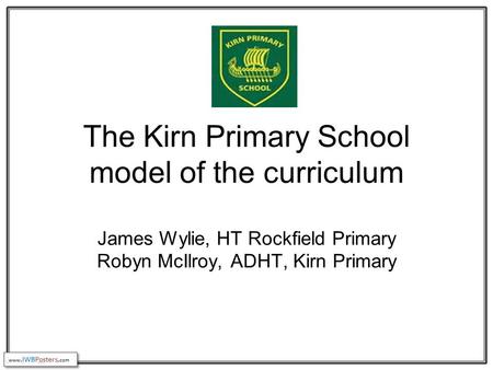 The Kirn Primary School model of the curriculum James Wylie, HT Rockfield Primary Robyn McIlroy, ADHT, Kirn Primary.
