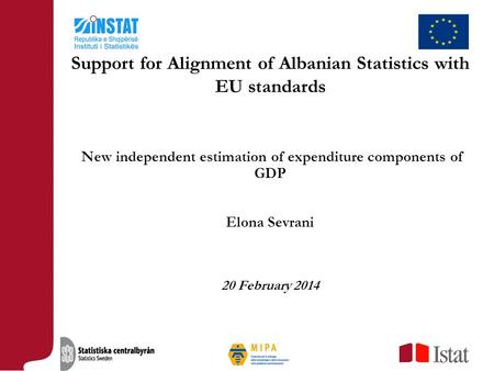 New independent estimation of expenditure components of GDP Elona Sevrani 20 February 2014 Support for Alignment of Albanian Statistics with EU standards.