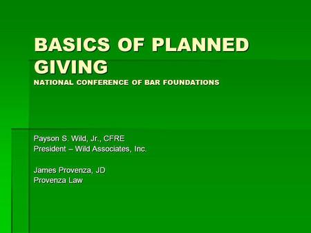BASICS OF PLANNED GIVING NATIONAL CONFERENCE OF BAR FOUNDATIONS Payson S. Wild, Jr., CFRE President – Wild Associates, Inc. James Provenza, JD Provenza.