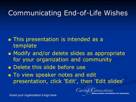 Insert your organization’s logo here. Communicating End-of-Life Wishes This presentation is intended as a template Modify and/or delete slides as appropriate.