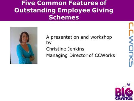 Five Common Features of Outstanding Employee Giving Schemes A presentation and workshop by Christine Jenkins Managing Director of CCWorks.