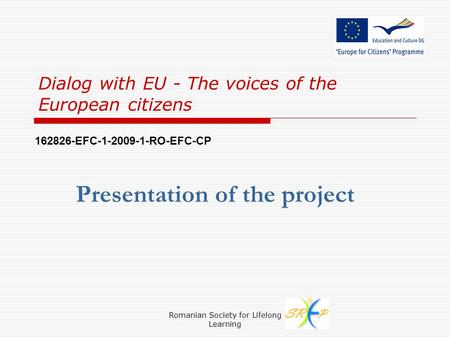 Romanian Society for Lifelong Learning Dialog with EU - The voices of the European citizens Presentation of the project 162826-EFC-1-2009-1-RO-EFC-CP.