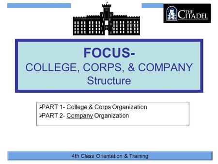 4th Class Orientation & Training  PART 1- College & Corps Organization  PART 2- Company Organization FOCUS- COLLEGE, CORPS, & COMPANY Structure.