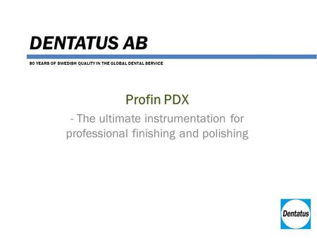 DENTATUS AB Profin PDX - The ultimate instrumentation for professional finishing and polishing 80 YEARS OF SWEDISH QUALITY IN THE GLOBAL DENTAL SERVICE.