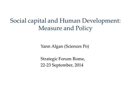 Social capital and Human Development: Measure and Policy Yann Algan (Sciences Po) Strategic Forum Rome, 22-23 September, 2014.