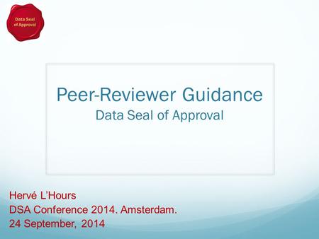 Peer-Reviewer Guidance Data Seal of Approval Hervé L’Hours DSA Conference 2014. Amsterdam. 24 September, 2014.