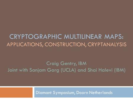CRYPTOGRAPHIC MULTILINEAR MAPS: APPLICATIONS, CONSTRUCTION, CRYPTANALYSIS Diamant Symposium, Doorn Netherlands Craig Gentry, IBM Joint with Sanjam Garg.