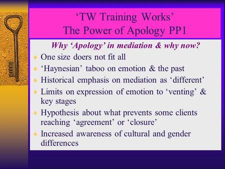 ‘TW Training Works’ The Power of Apology PP1 Why ‘Apology’ in mediation & why now?  One size doers not fit all  ‘Haynesian’ taboo on emotion & the past.