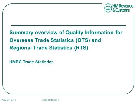 Summary overview of Quality Information for Overseas Trade Statistics (OTS) and Regional Trade Statistics (RTS) HMRC Trade Statistics Version No:1.0 Date:16/10/2012.