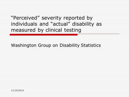 11/19/2014 “Perceived” severity reported by individuals and “actual” disability as measured by clinical testing Washington Group on Disability Statistics.