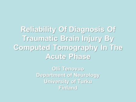 Reliability Of Diagnosis Of Traumatic Brain Injury By Computed Tomography In The Acute Phase Olli Tenovuo Department of Neurology University of Turku Finland.