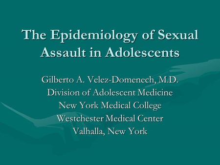 The Epidemiology of Sexual Assault in Adolescents Gilberto A. Velez-Domenech, M.D. Division of Adolescent Medicine New York Medical College Westchester.