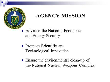 AGENCY MISSION Advance the Nation’s Economic and Energy Security Promote Scientific and Technological Innovation Ensure the environmental clean-up of the.