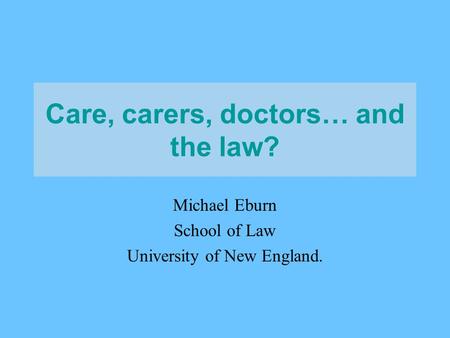 Care, carers, doctors… and the law? Michael Eburn School of Law University of New England.