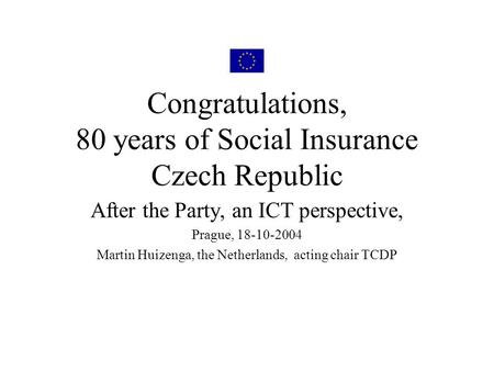Congratulations, 80 years of Social Insurance Czech Republic After the Party, an ICT perspective, Prague, 18-10-2004 Martin Huizenga, the Netherlands,