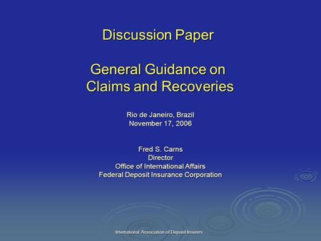 International Association of Deposit Insurers Discussion Paper General Guidance on Claims and Recoveries Rio de Janeiro, Brazil November 17, 2006 Fred.