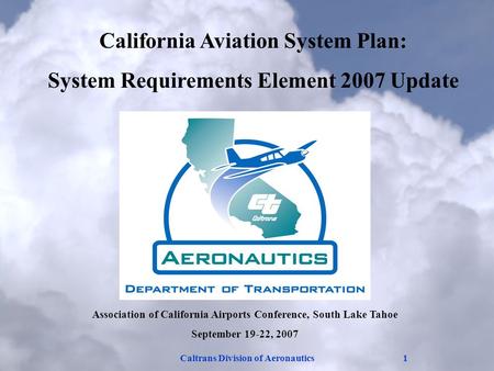 Caltrans Division of Aeronautics1 Association of California Airports Conference, South Lake Tahoe September 19-22, 2007 California Aviation System Plan: