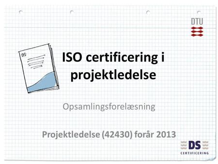 ISO certificering i projektledelse Opsamlingsforelæsning Projektledelse (42430) forår 2013.