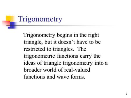 Trigonometry Trigonometry begins in the right triangle, but it doesn’t have to be restricted to triangles. The trigonometric functions carry the ideas.