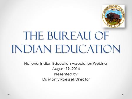 The Bureau of Indian Education National Indian Education Association Webinar August 19, 2014 Presented by: Dr. Monty Roessel, Director.