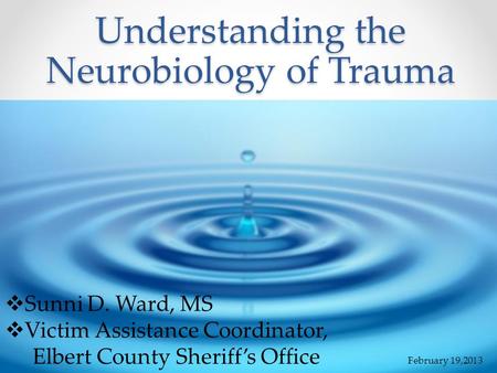 Understanding the Neurobiology of Trauma  Sunni D. Ward, MS  Victim Assistance Coordinator, Elbert County Sheriff’s Office February 19,2013.