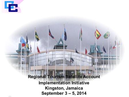 CARICOM Regional Tourism Satellite Account Implementation Initiative Kingston, Jamaica September 3 – 5, 2014.