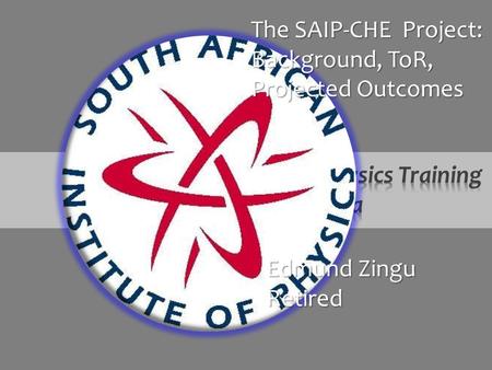 Edmund Zingu Retired The SAIP-CHE Project: Background, ToR, Projected Outcomes.