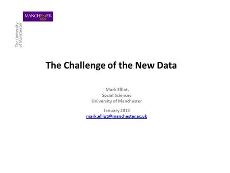 The Challenge of the New Data Mark Elliot, Social Sciences University of Manchester January 2013