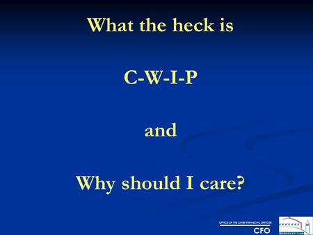 OFFICE OF THE CHIEF FINANCIAL OFFICER CFO What the heck is C-W-I-P and Why should I care?