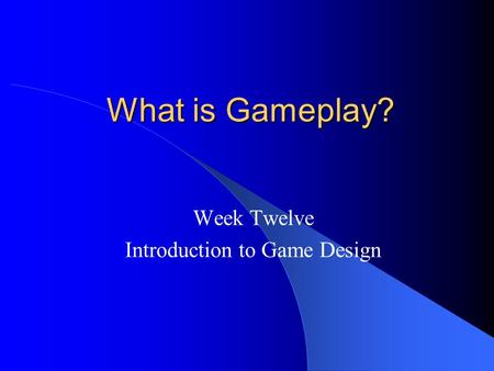 What is Gameplay? What is Gameplay? Week Twelve Introduction to Game Design.