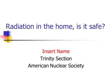 Radiation in the home, is it safe? Insert Name Trinity Section American Nuclear Society.