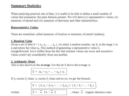 Summary Statistics When analysing practical sets of data, it is useful to be able to define a small number of values that summarise the main features present.