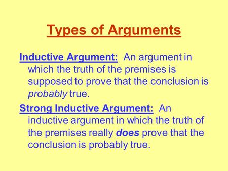 Types of Arguments Inductive Argument: An argument in which the truth of the premises is supposed to prove that the conclusion is probably true. Strong.