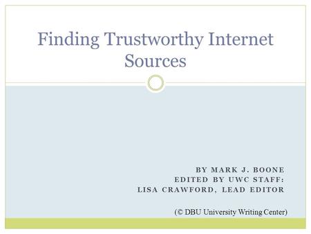 BY MARK J. BOONE EDITED BY UWC STAFF: LISA CRAWFORD, LEAD EDITOR Finding Trustworthy Internet Sources (© DBU University Writing Center)