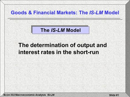 IS-LMEcon 302 Macroeconomic Analysis Slide #1 Goods & Financial Markets: The IS-LM Model The IS-LM Model The determination of output and interest rates.