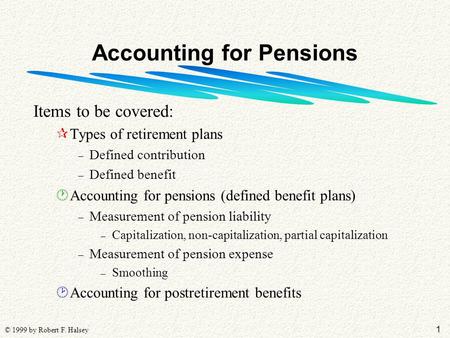 1 © 1999 by Robert F. Halsey Accounting for Pensions Items to be covered: ¶Types of retirement plans – Defined contribution – Defined benefit ·Accounting.