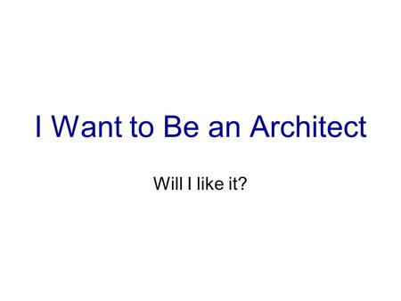 I Want to Be an Architect Will I like it?. OK Yes.