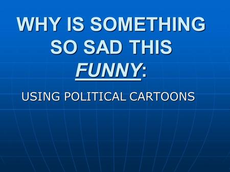 WHY IS SOMETHING SO SAD THIS FUNNY: USING POLITICAL CARTOONS.