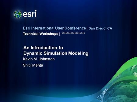 Esri International User Conference | San Diego, CA Technical Workshops | Kevin M. Johnston Shitij Mehta ****************** An Introduction to Dynamic Simulation.