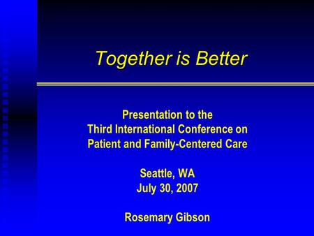 Together is Better Presentation to the Third International Conference on Patient and Family-Centered Care Seattle, WA July 30, 2007 Rosemary Gibson.