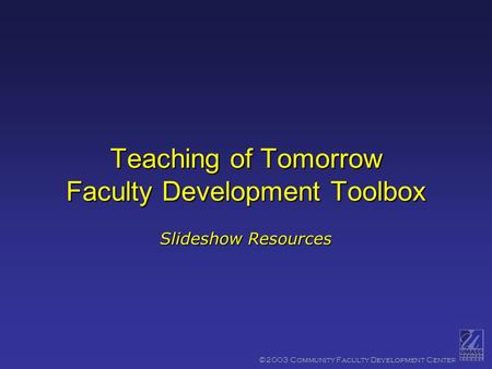 ©2003 Community Faculty Development Center Teaching of Tomorrow Faculty Development Toolbox Slideshow Resources.