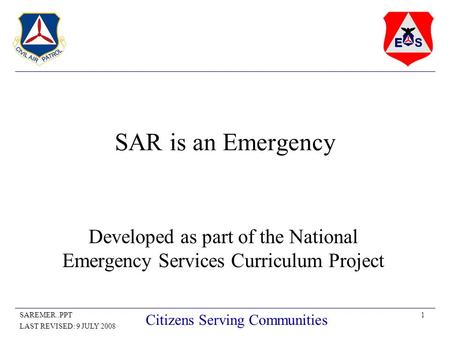 1SAREMER..PPT LAST REVISED: 9 JULY 2008 Citizens Serving Communities SAR is an Emergency Developed as part of the National Emergency Services Curriculum.