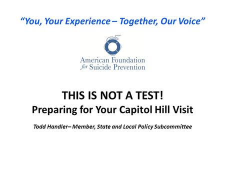 “You, Your Experience – Together, Our Voice” THIS IS NOT A TEST! Preparing for Your Capitol Hill Visit Todd Handler– Member, State and Local Policy Subcommittee.